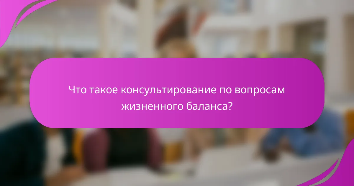 Что такое консультирование по вопросам жизненного баланса?