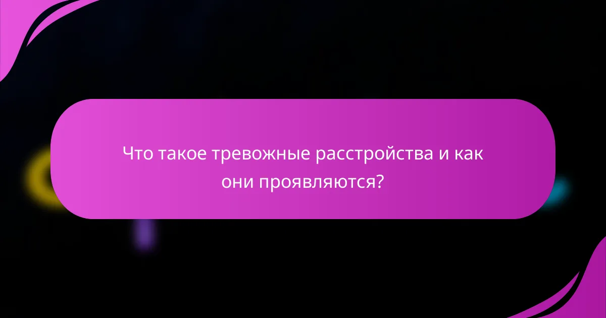Что такое тревожные расстройства и как они проявляются?