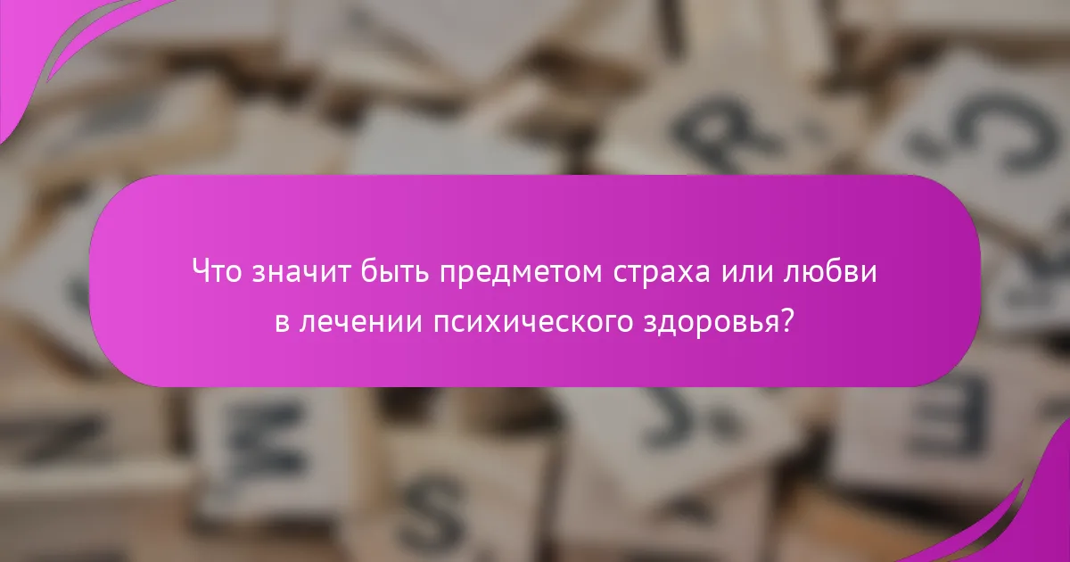 Что значит быть предметом страха или любви в лечении психического здоровья?