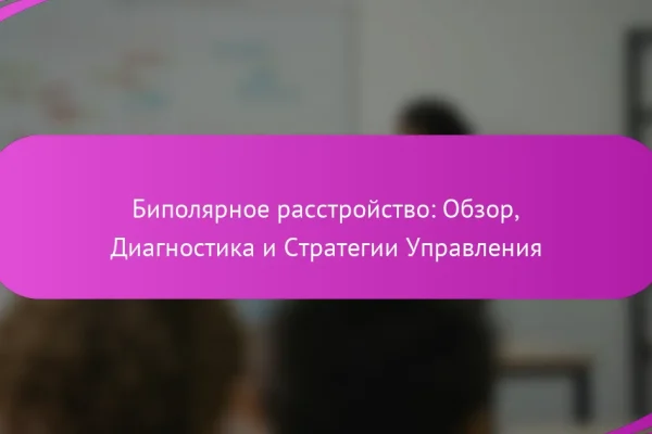 Биполярное расстройство: Обзор, Диагностика и Стратегии Управления