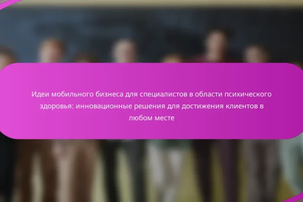 Идеи мобильного бизнеса для специалистов в области психического здоровья: инновационные решения для достижения клиентов в любом месте