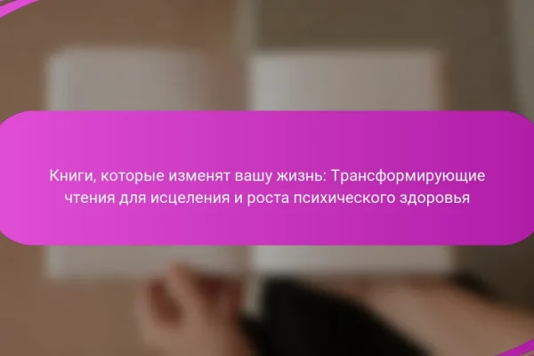Книги, которые изменят вашу жизнь: Трансформирующие чтения для исцеления и роста психического здоровья