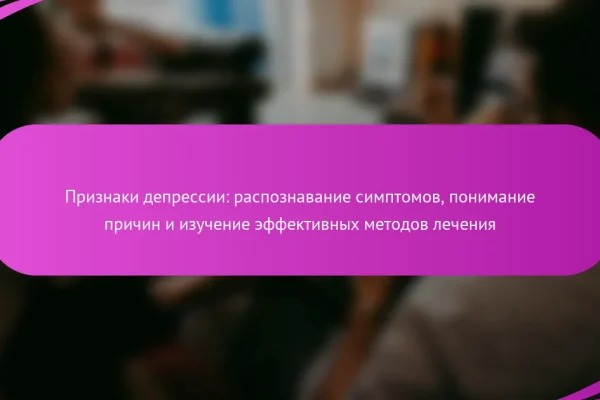 Признаки депрессии: распознавание симптомов, понимание причин и изучение эффективных методов лечения
