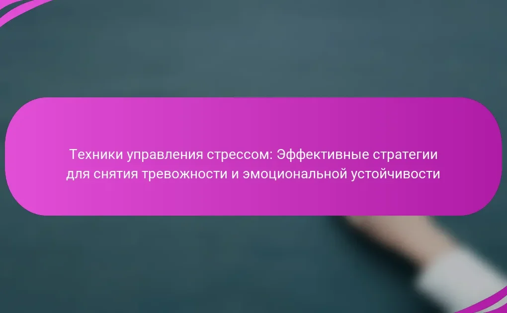 Техники управления стрессом: Эффективные стратегии для снятия тревожности и эмоциональной устойчивости