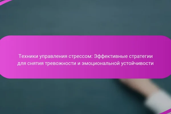 Техники управления стрессом: Эффективные стратегии для снятия тревожности и эмоциональной устойчивости