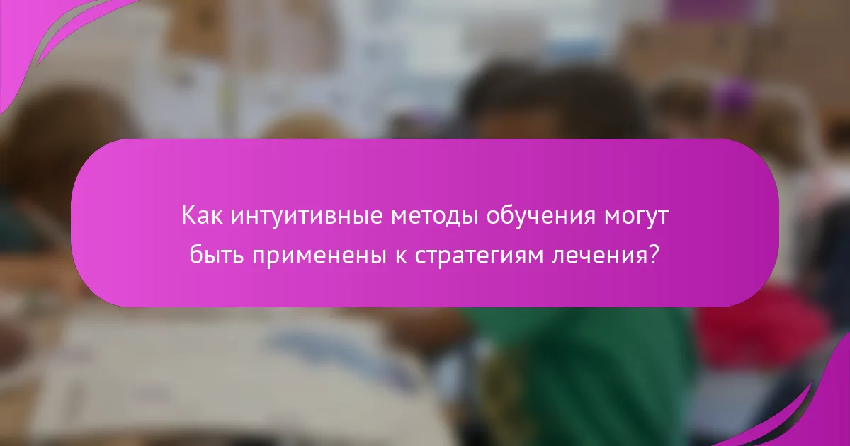 Как интуитивные методы обучения могут быть применены к стратегиям лечения?
