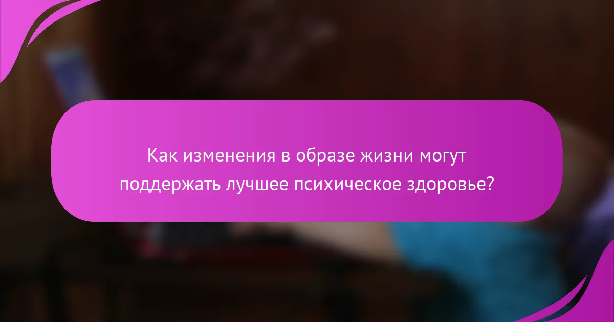 Как изменения в образе жизни могут поддержать лучшее психическое здоровье?