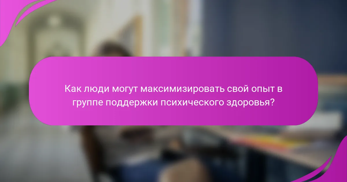 Как люди могут максимизировать свой опыт в группе поддержки психического здоровья?