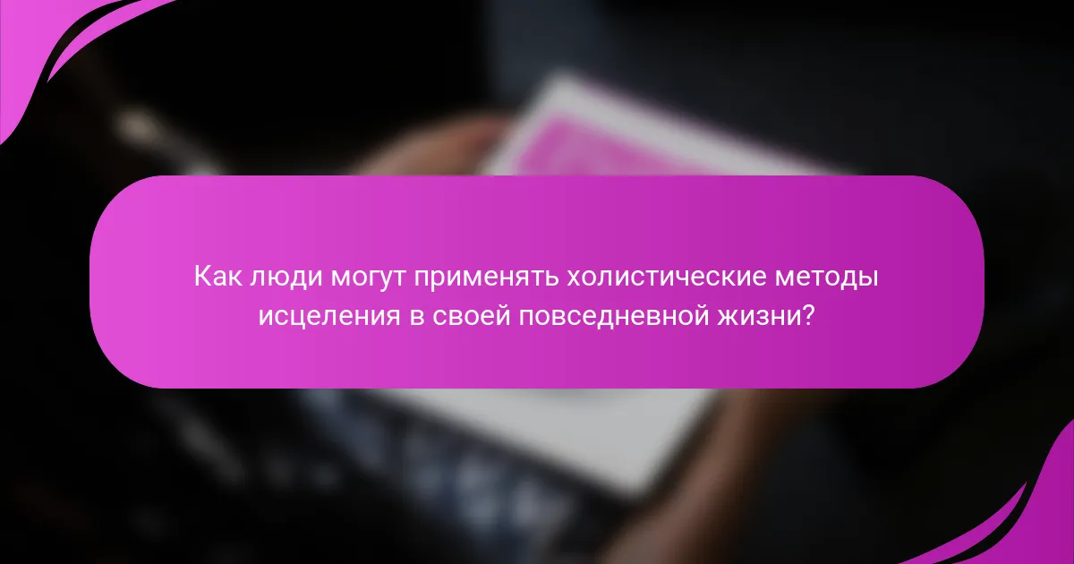 Как люди могут применять холистические методы исцеления в своей повседневной жизни?