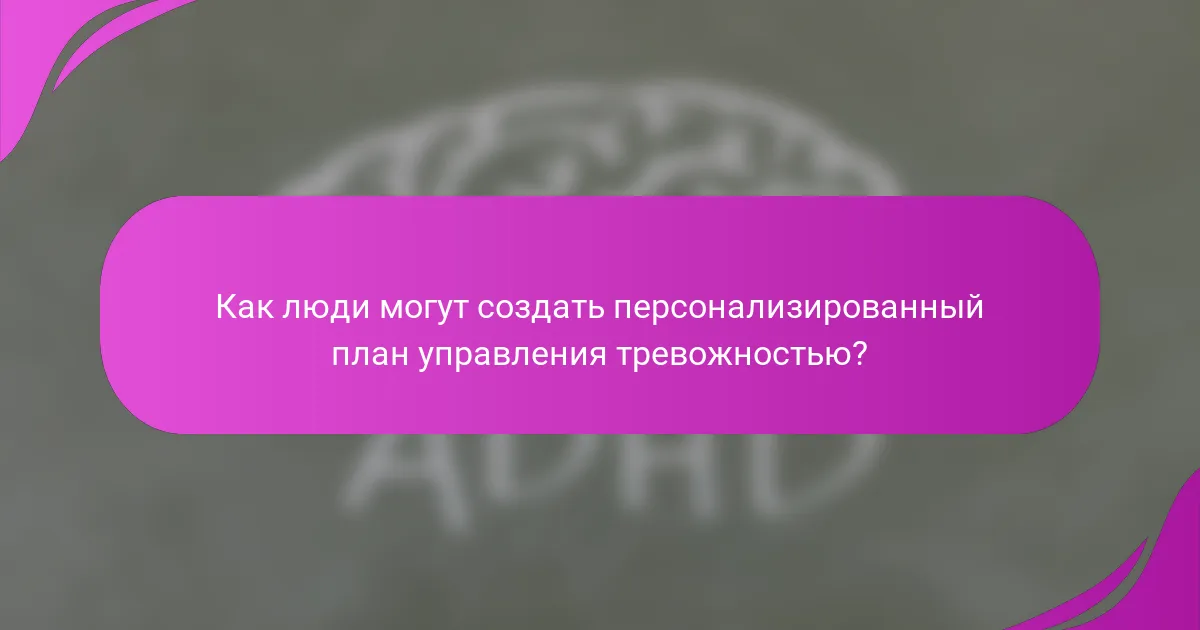 Как люди могут создать персонализированный план управления тревожностью?