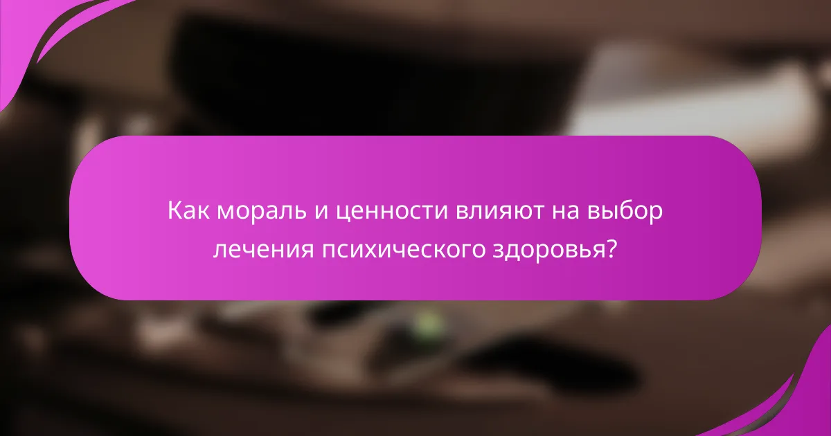 Как мораль и ценности влияют на выбор лечения психического здоровья?