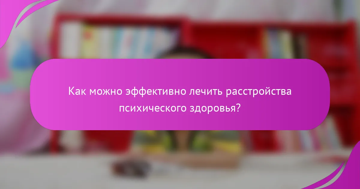 Как можно эффективно лечить расстройства психического здоровья?