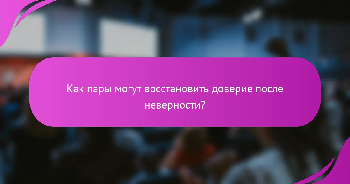 Как пары могут восстановить доверие после неверности?