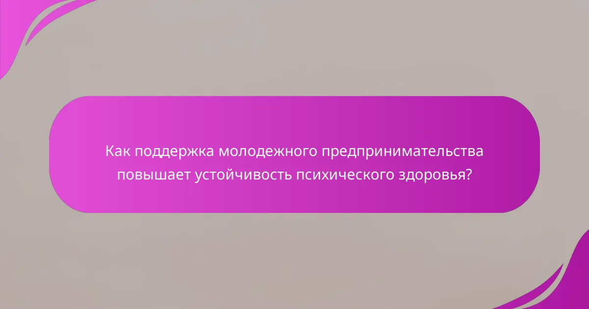 Как поддержка молодежного предпринимательства повышает устойчивость психического здоровья?