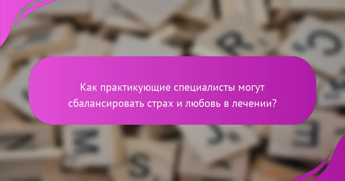 Как практикующие специалисты могут сбалансировать страх и любовь в лечении?