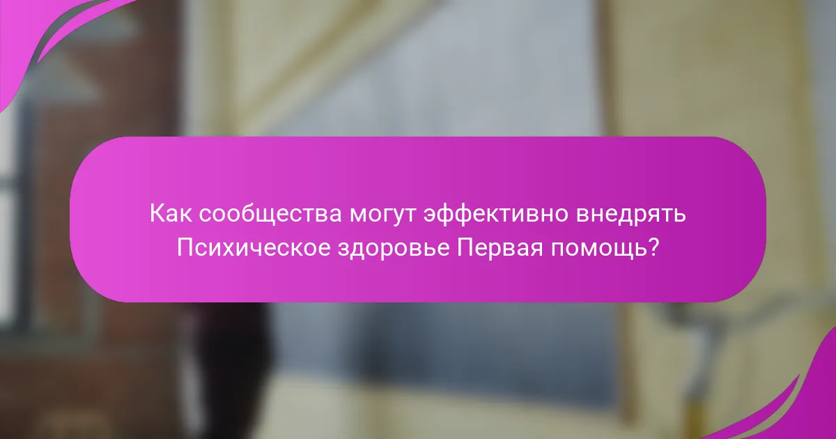 Как сообщества могут эффективно внедрять Психическое здоровье Первая помощь?