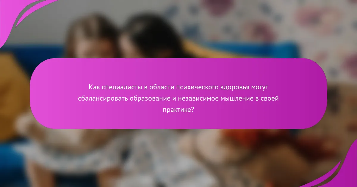 Как специалисты в области психического здоровья могут сбалансировать образование и независимое мышление в своей практике?