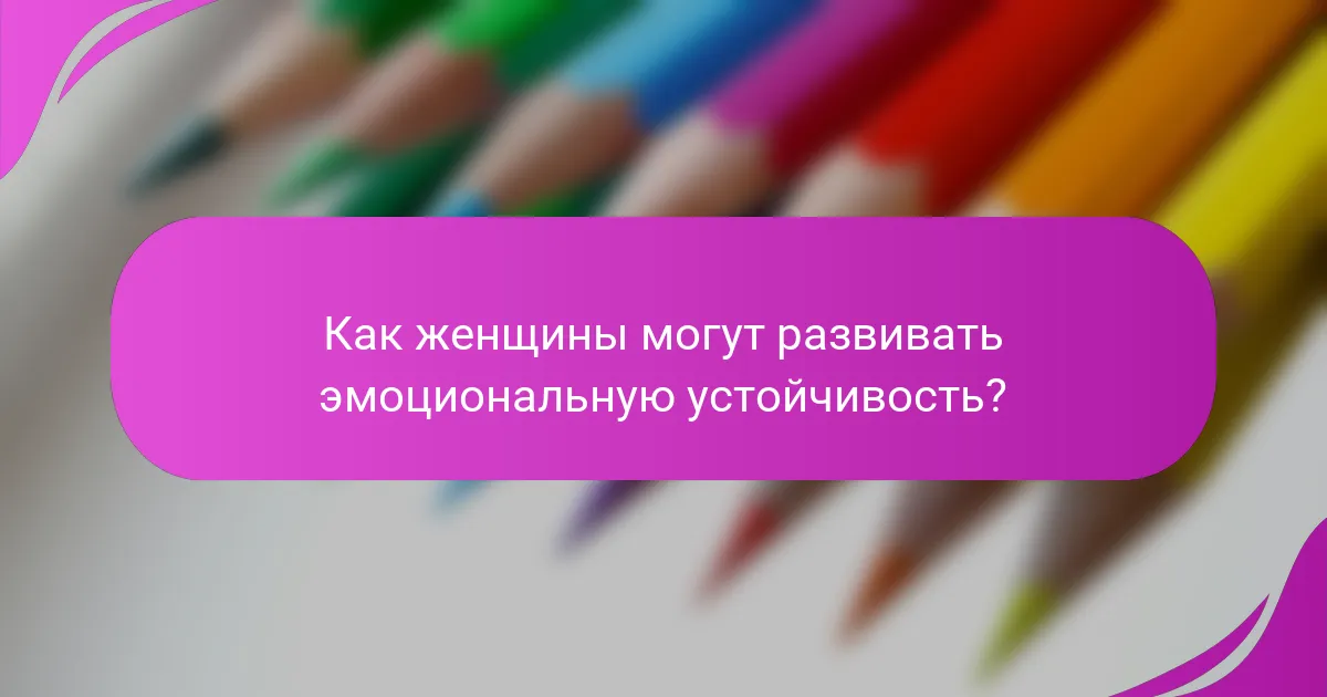 Как женщины могут развивать эмоциональную устойчивость?