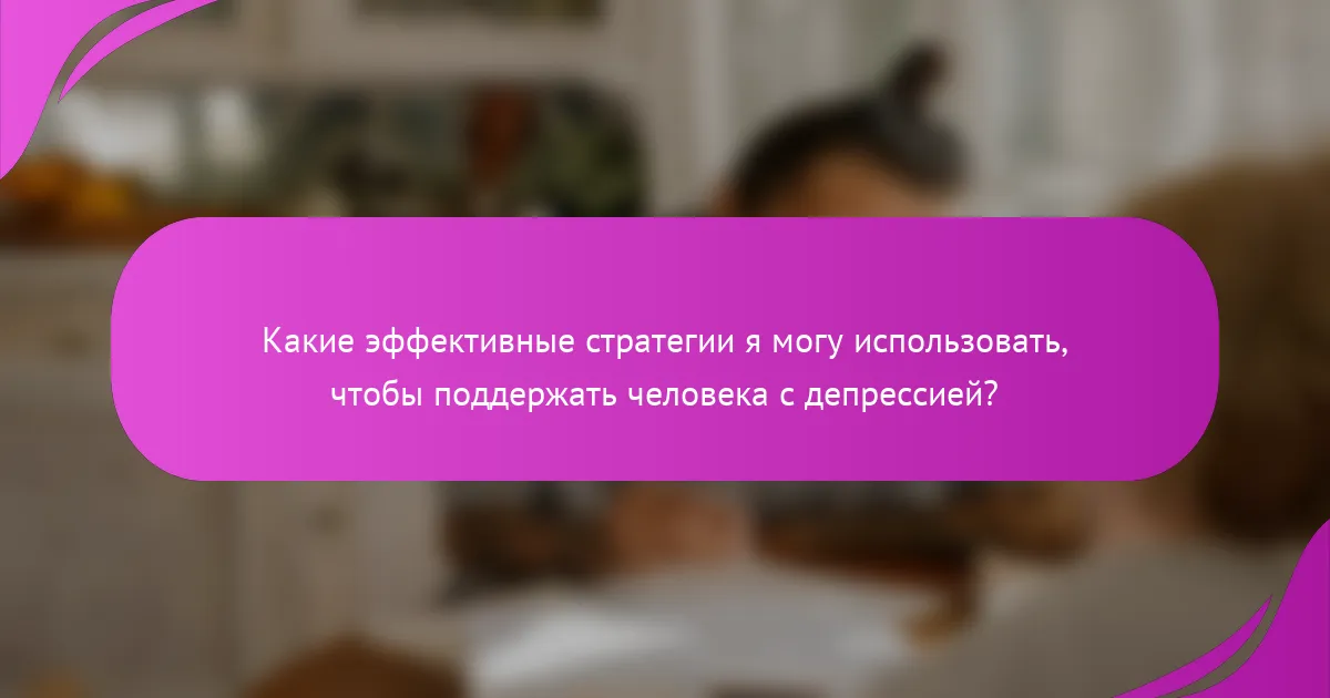 Какие эффективные стратегии я могу использовать, чтобы поддержать человека с депрессией?