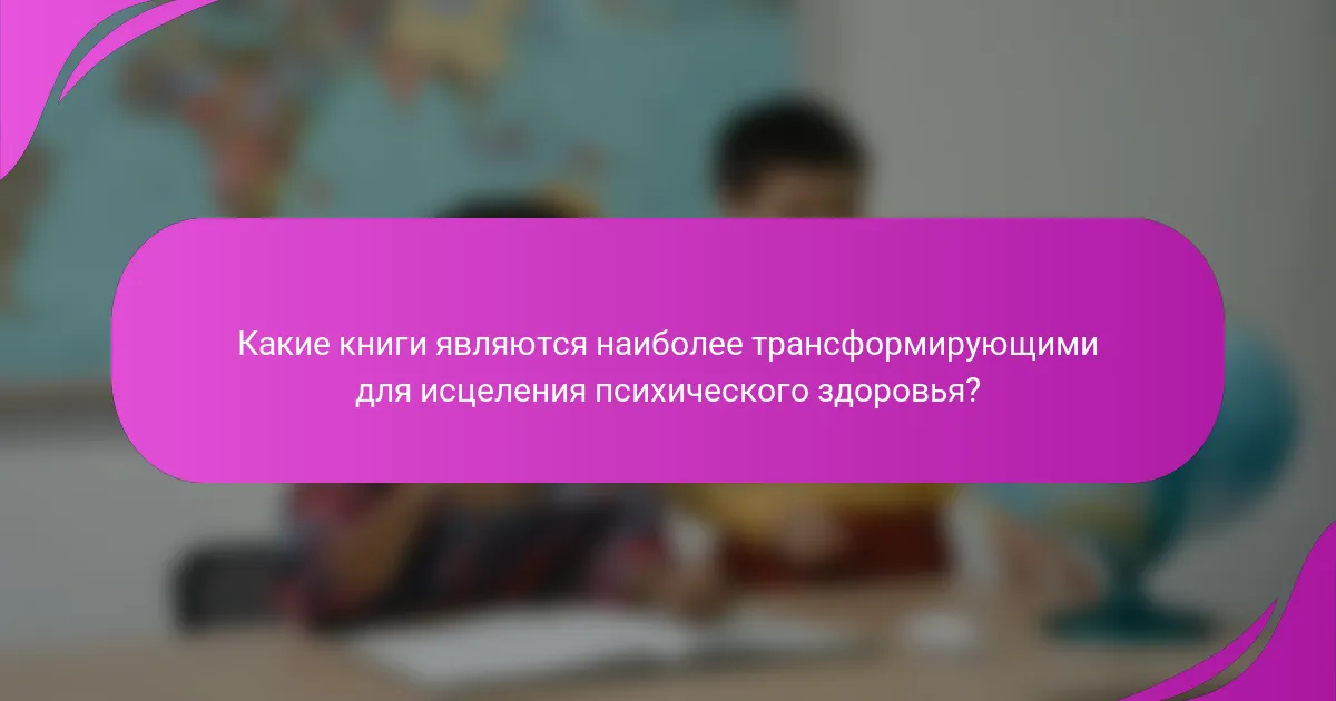 Какие книги являются наиболее трансформирующими для исцеления психического здоровья?