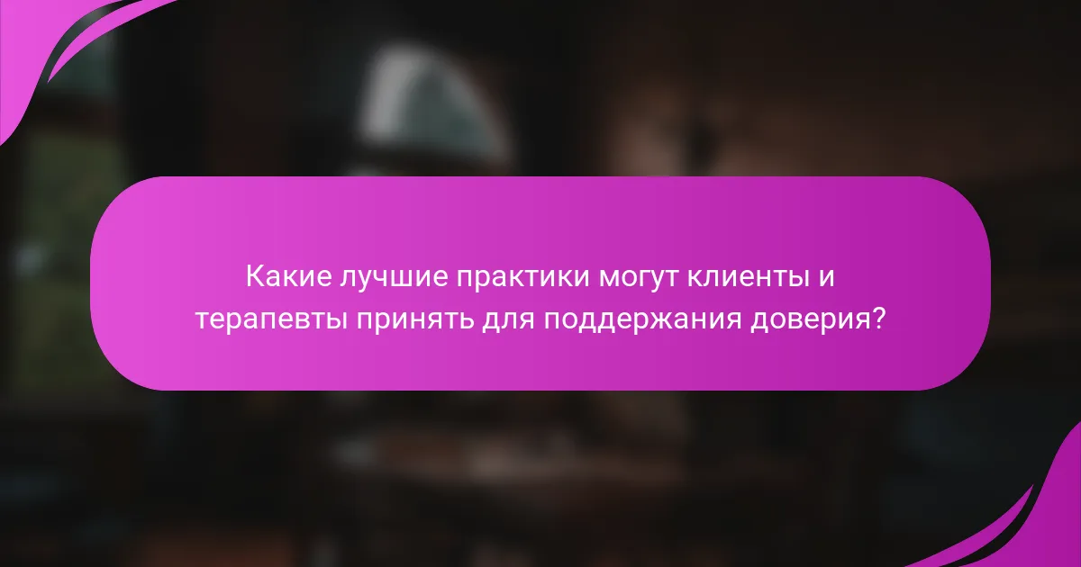 Какие лучшие практики могут клиенты и терапевты принять для поддержания доверия?