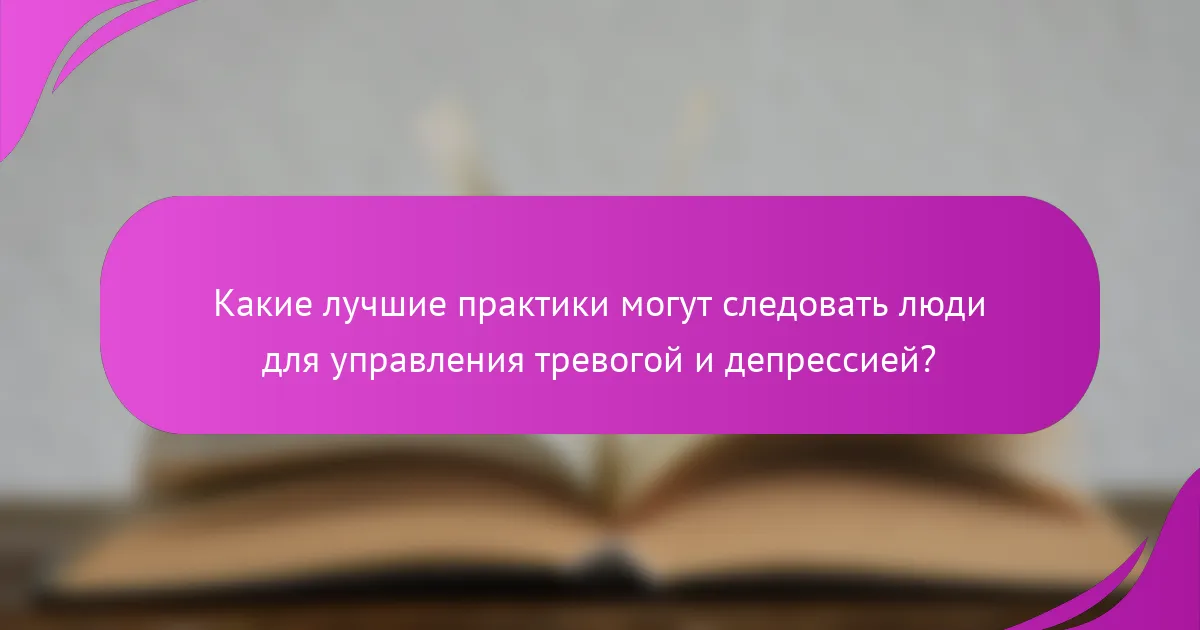 Какие лучшие практики могут следовать люди для управления тревогой и депрессией?