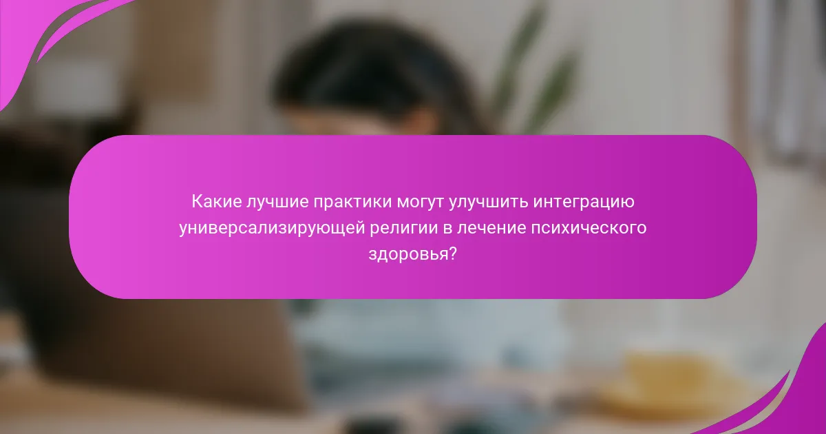 Какие лучшие практики могут улучшить интеграцию универсализирующей религии в лечение психического здоровья?