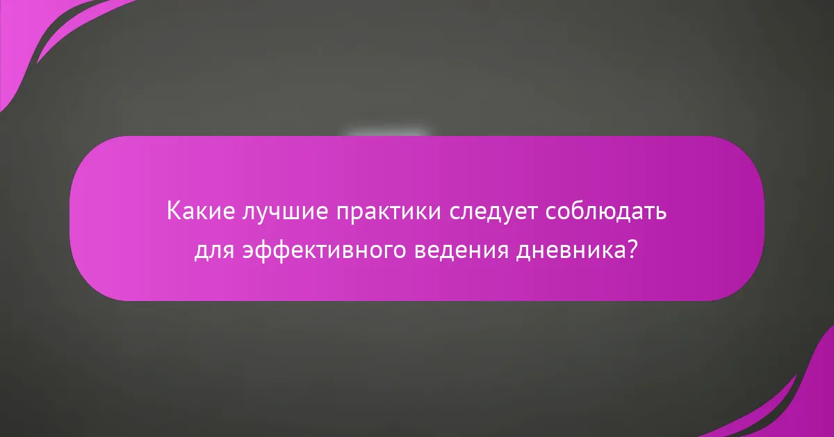 Какие лучшие практики следует соблюдать для эффективного ведения дневника?