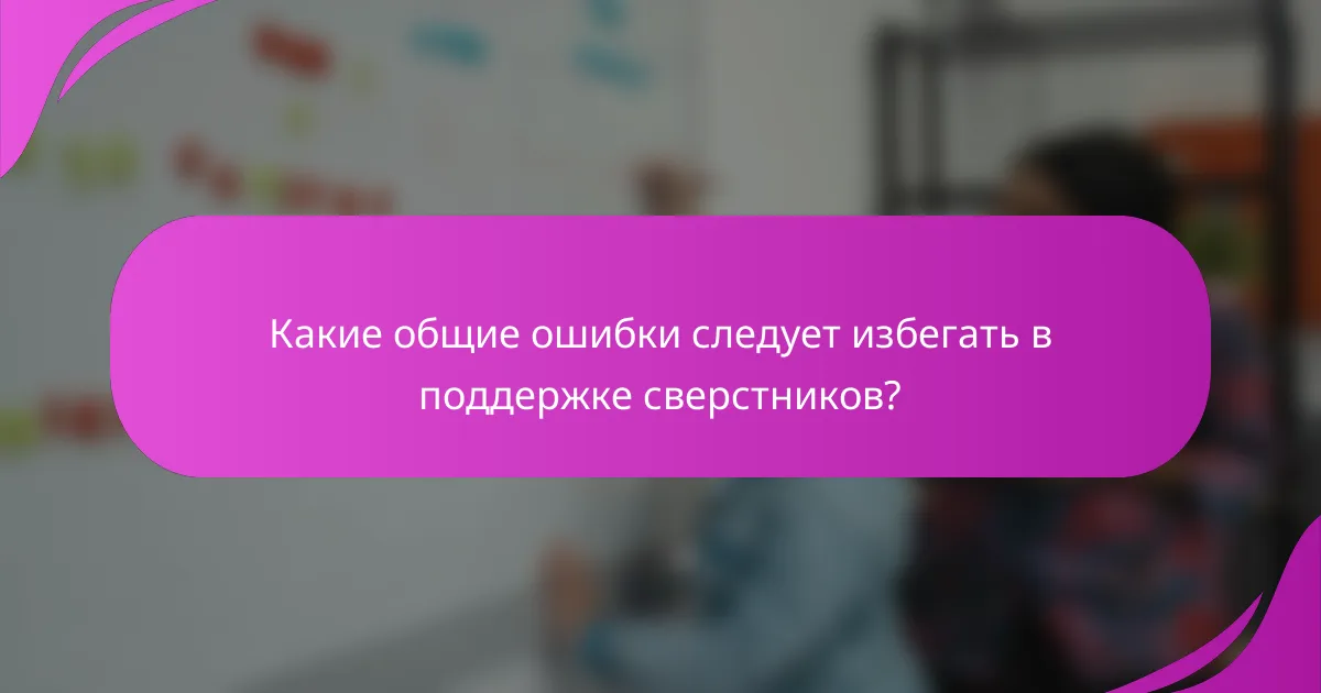 Какие общие ошибки следует избегать в поддержке сверстников?
