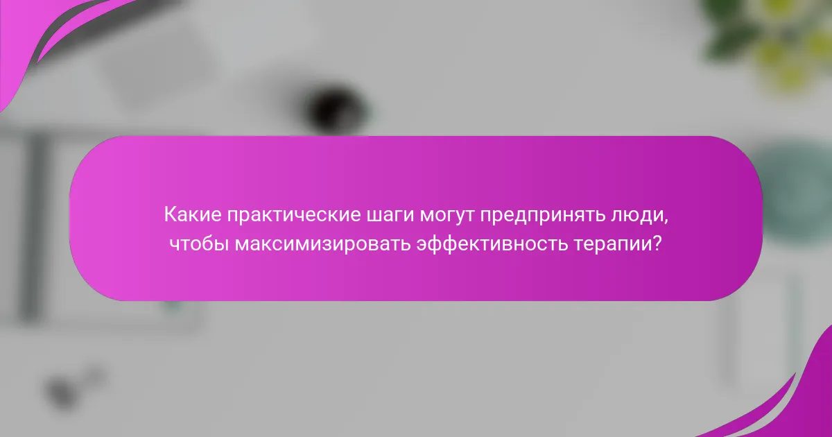 Какие практические шаги могут предпринять люди, чтобы максимизировать эффективность терапии?