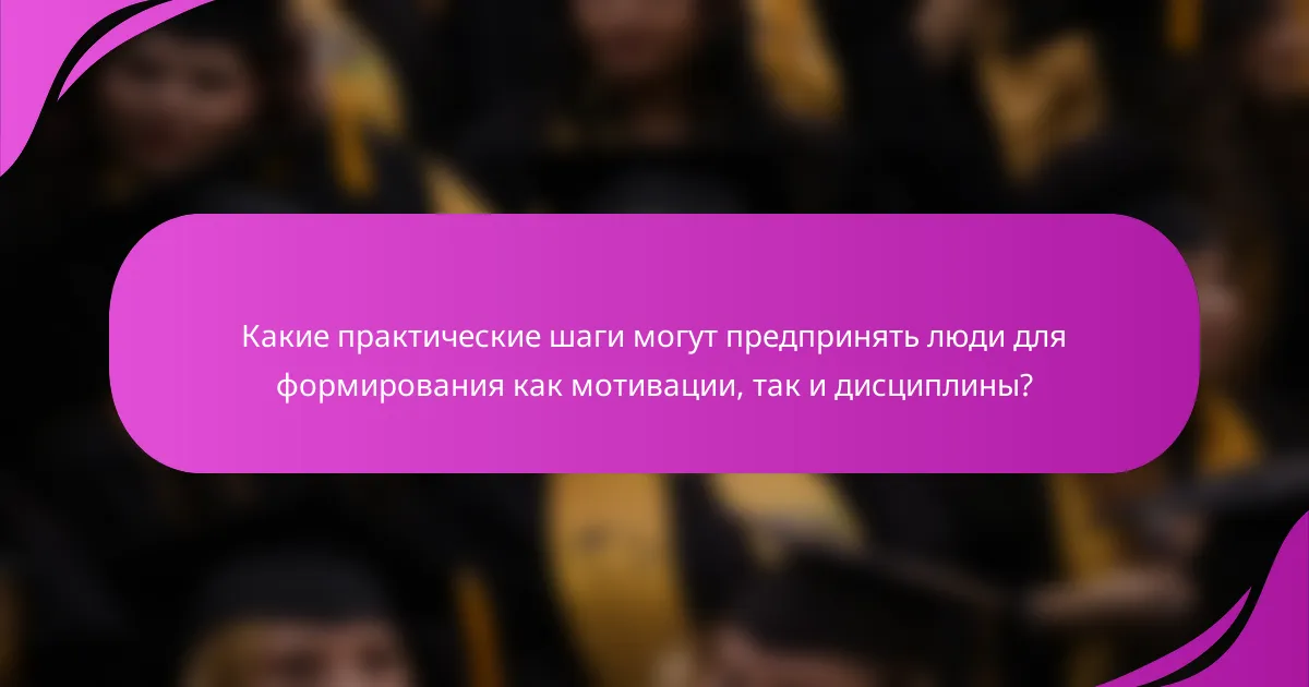 Какие практические шаги могут предпринять люди для формирования как мотивации, так и дисциплины?