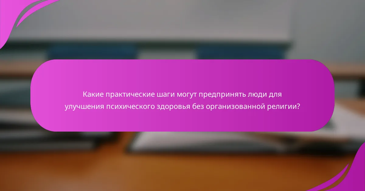 Какие практические шаги могут предпринять люди для улучшения психического здоровья без организованной религии?