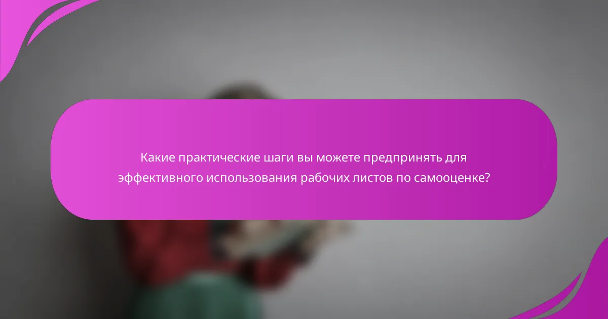 Какие практические шаги вы можете предпринять для эффективного использования рабочих листов по самооценке?