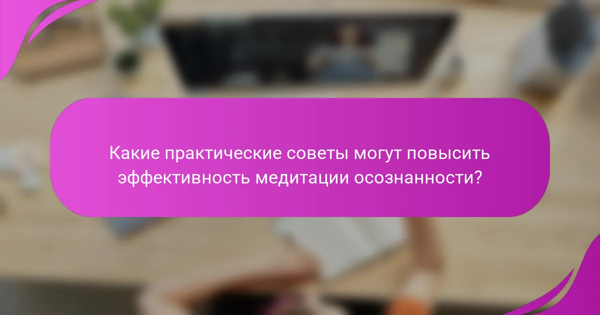 Какие практические советы могут повысить эффективность медитации осознанности?