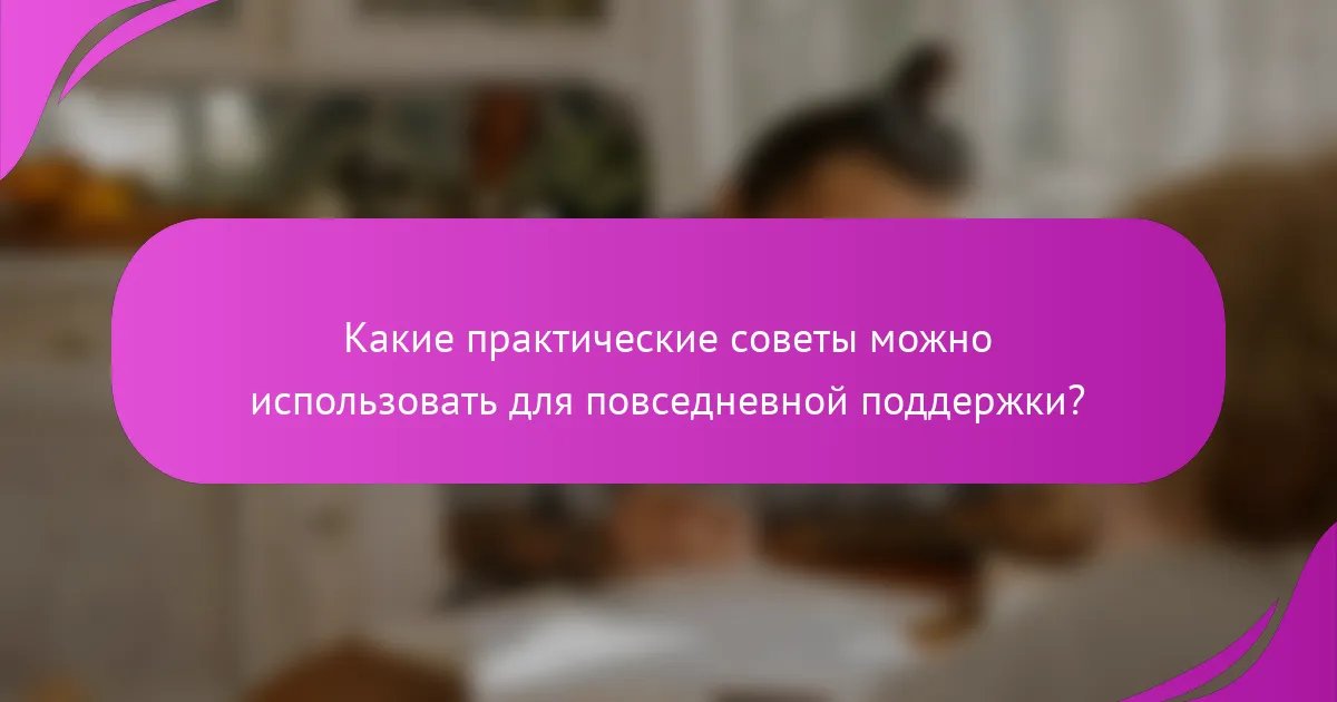Какие практические советы можно использовать для повседневной поддержки?