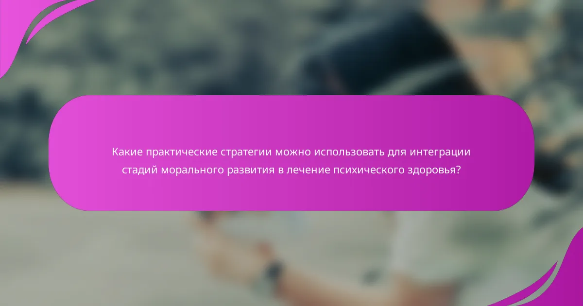 Какие практические стратегии можно использовать для интеграции стадий морального развития в лечение психического здоровья?