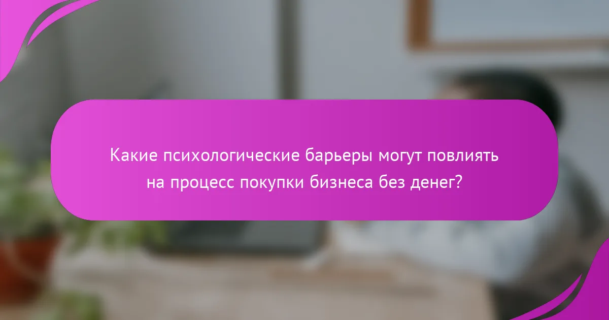 Какие психологические барьеры могут повлиять на процесс покупки бизнеса без денег?