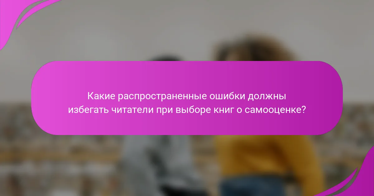 Какие распространенные ошибки должны избегать читатели при выборе книг о самооценке?