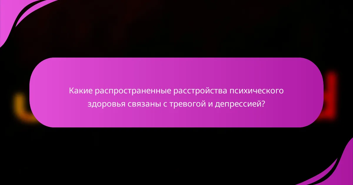 Какие распространенные расстройства психического здоровья связаны с тревогой и депрессией?