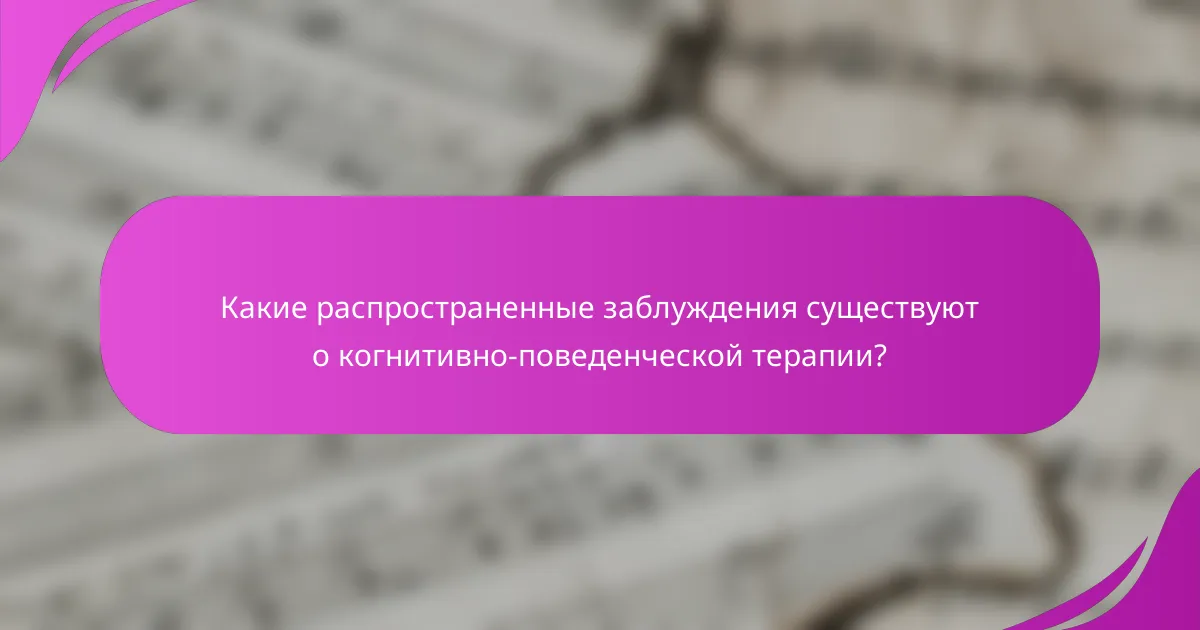 Какие распространенные заблуждения существуют о когнитивно-поведенческой терапии?