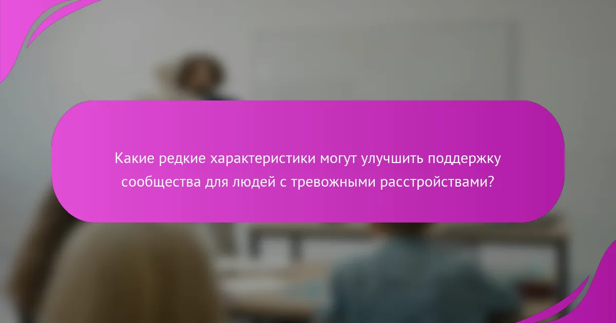 Какие редкие характеристики могут улучшить поддержку сообщества для людей с тревожными расстройствами?