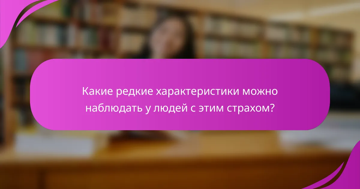 Какие редкие характеристики можно наблюдать у людей с этим страхом?