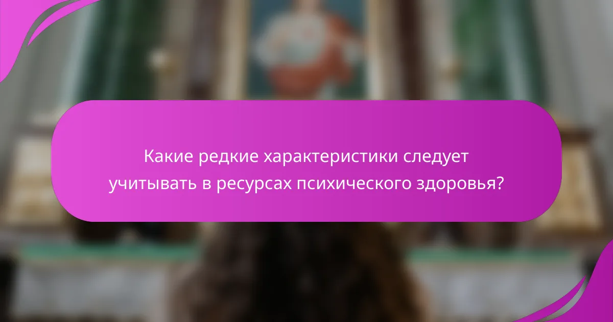 Какие редкие характеристики следует учитывать в ресурсах психического здоровья?
