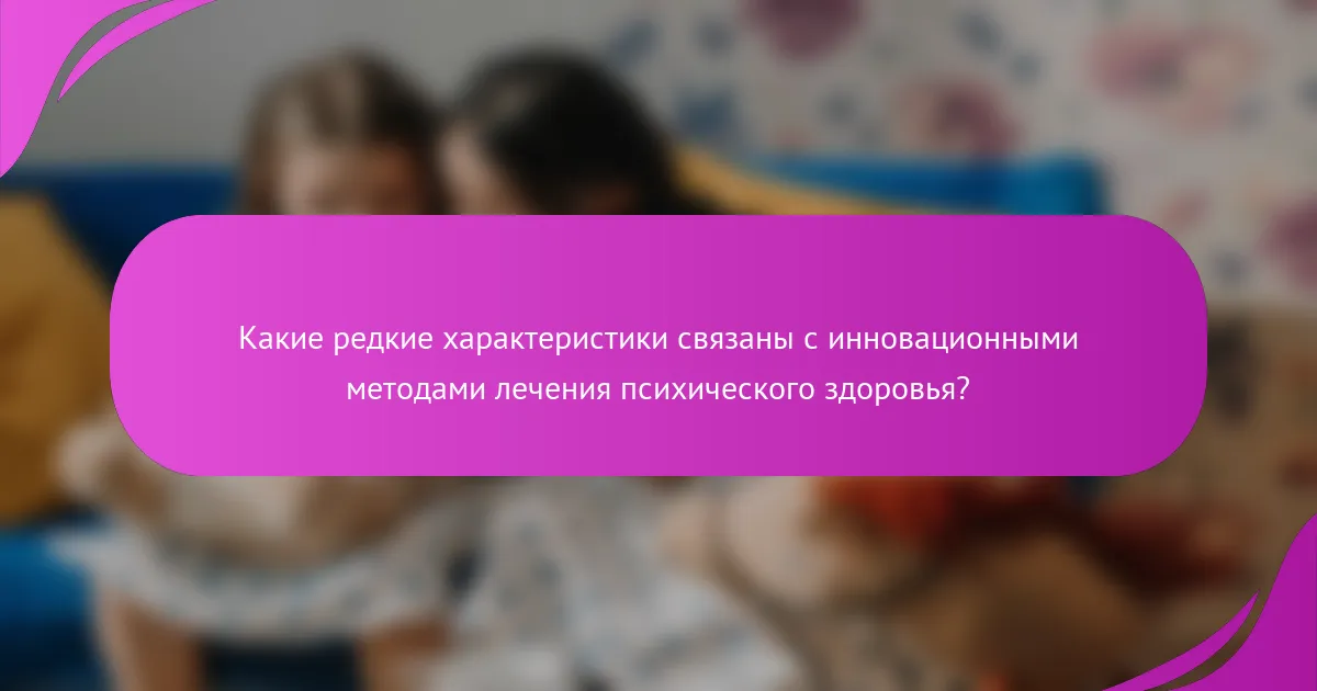 Какие редкие характеристики связаны с инновационными методами лечения психического здоровья?