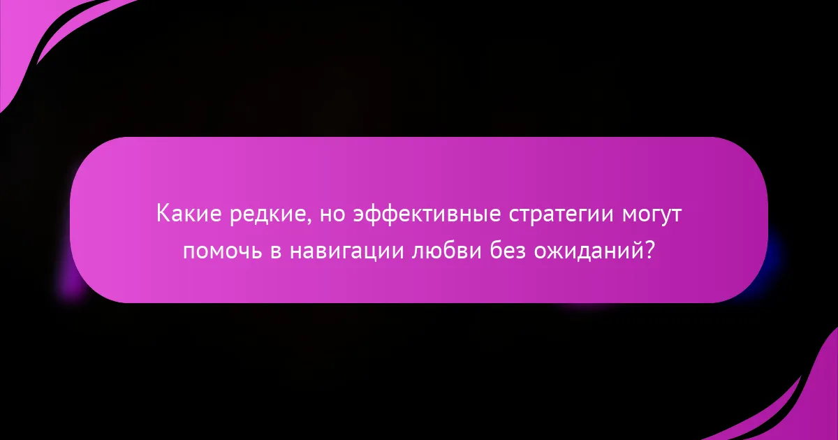 Какие редкие, но эффективные стратегии могут помочь в навигации любви без ожиданий?