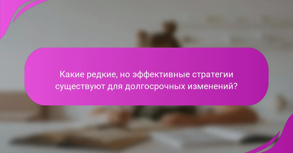 Какие редкие, но эффективные стратегии существуют для долгосрочных изменений?