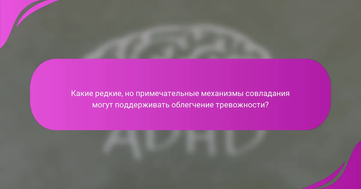 Какие редкие, но примечательные механизмы совладания могут поддерживать облегчение тревожности?