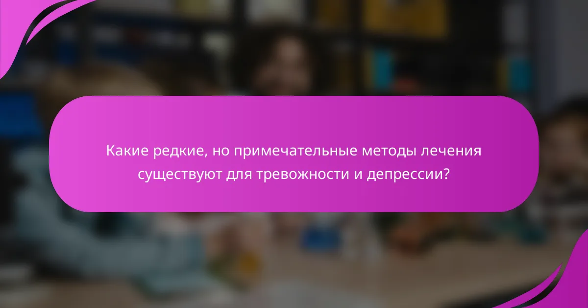 Какие редкие, но примечательные методы лечения существуют для тревожности и депрессии?