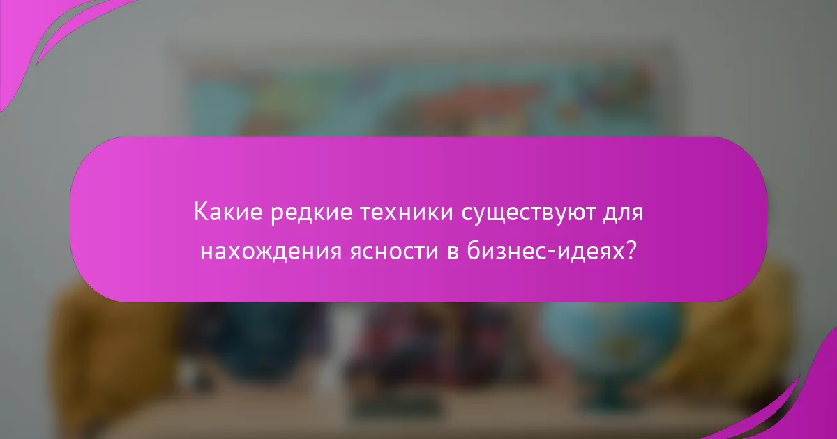 Какие редкие техники существуют для нахождения ясности в бизнес-идеях?