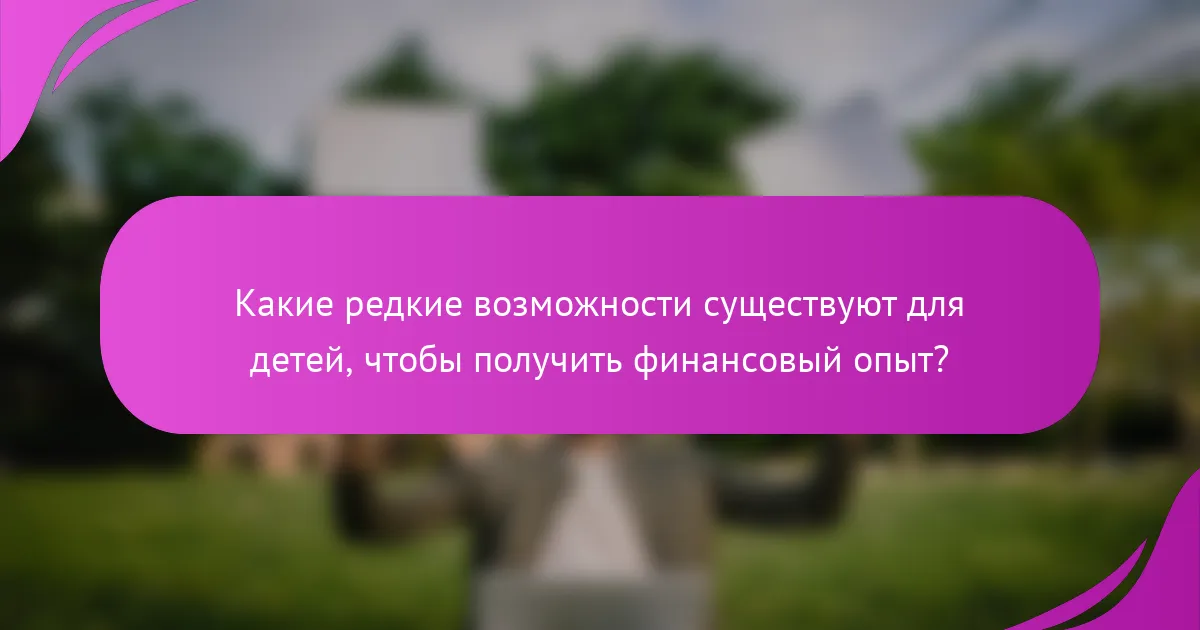 Какие редкие возможности существуют для детей, чтобы получить финансовый опыт?